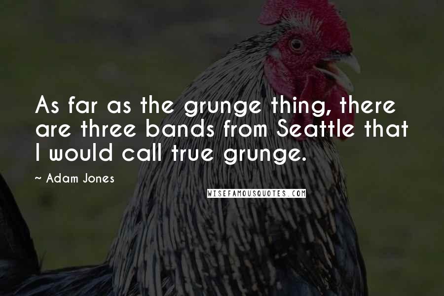 Adam Jones Quotes: As far as the grunge thing, there are three bands from Seattle that I would call true grunge.