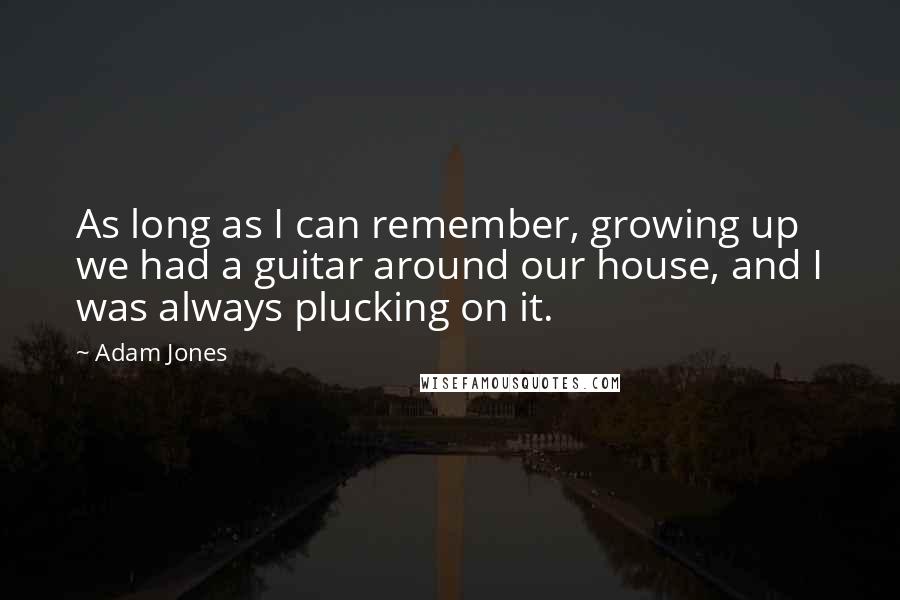 Adam Jones Quotes: As long as I can remember, growing up we had a guitar around our house, and I was always plucking on it.