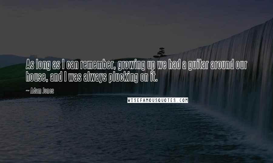 Adam Jones Quotes: As long as I can remember, growing up we had a guitar around our house, and I was always plucking on it.
