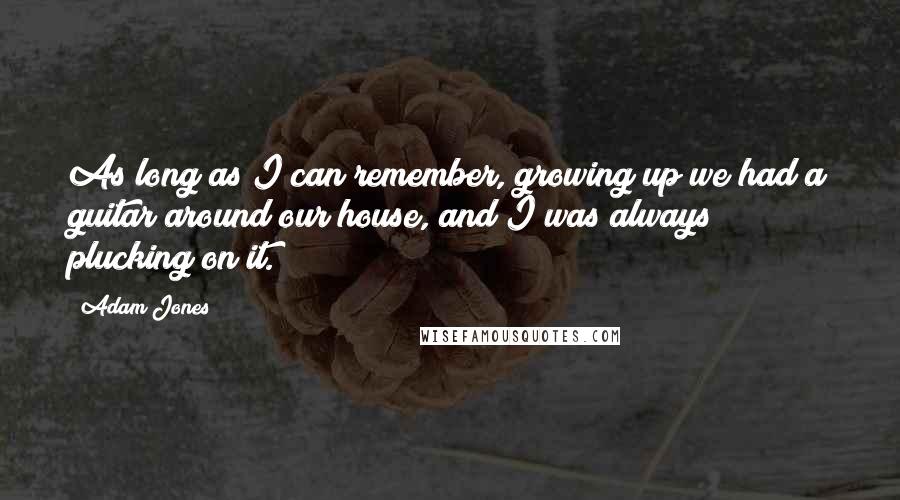 Adam Jones Quotes: As long as I can remember, growing up we had a guitar around our house, and I was always plucking on it.