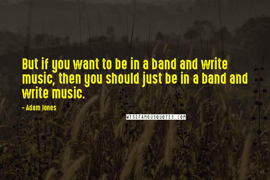 Adam Jones Quotes: But if you want to be in a band and write music, then you should just be in a band and write music.