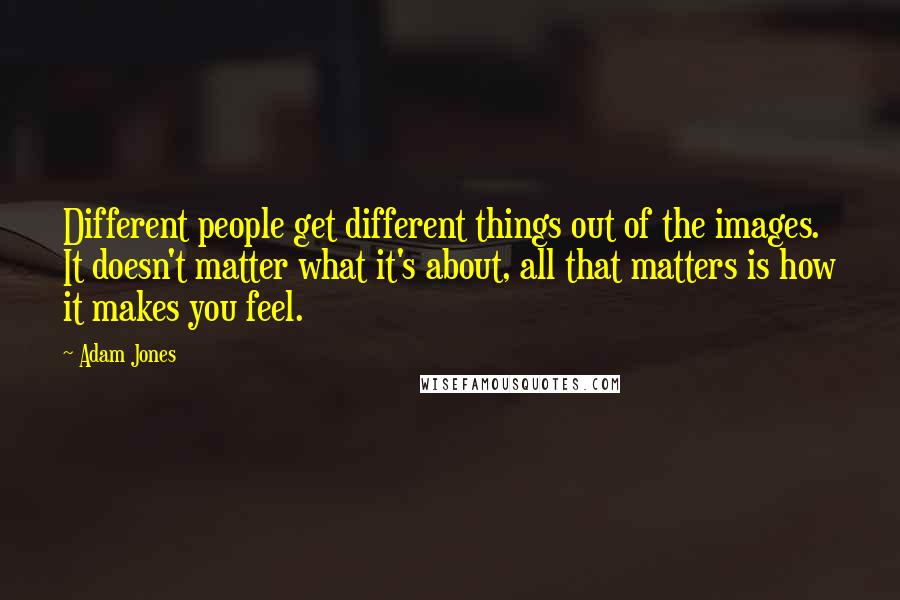 Adam Jones Quotes: Different people get different things out of the images. It doesn't matter what it's about, all that matters is how it makes you feel.