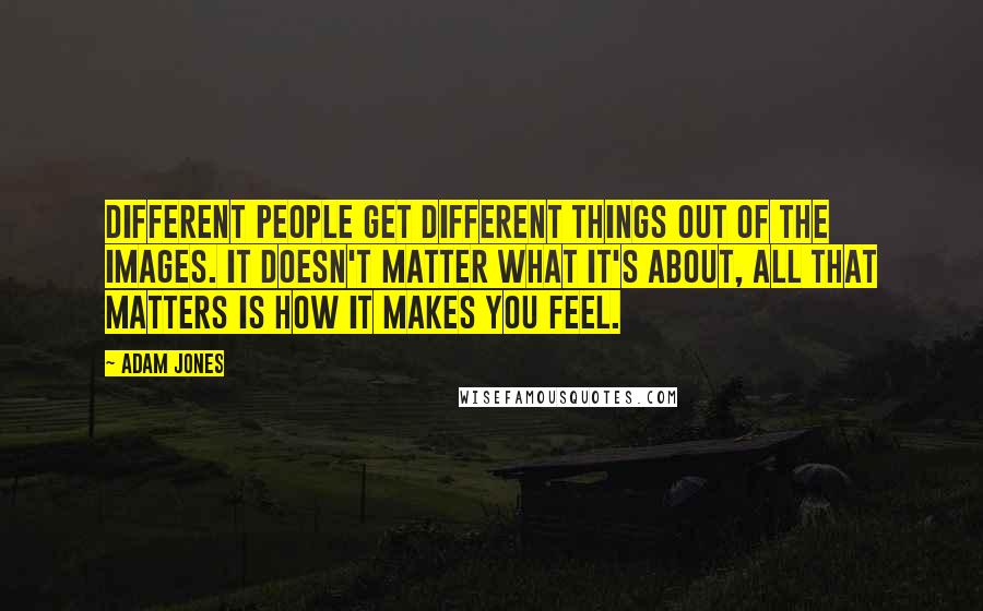 Adam Jones Quotes: Different people get different things out of the images. It doesn't matter what it's about, all that matters is how it makes you feel.