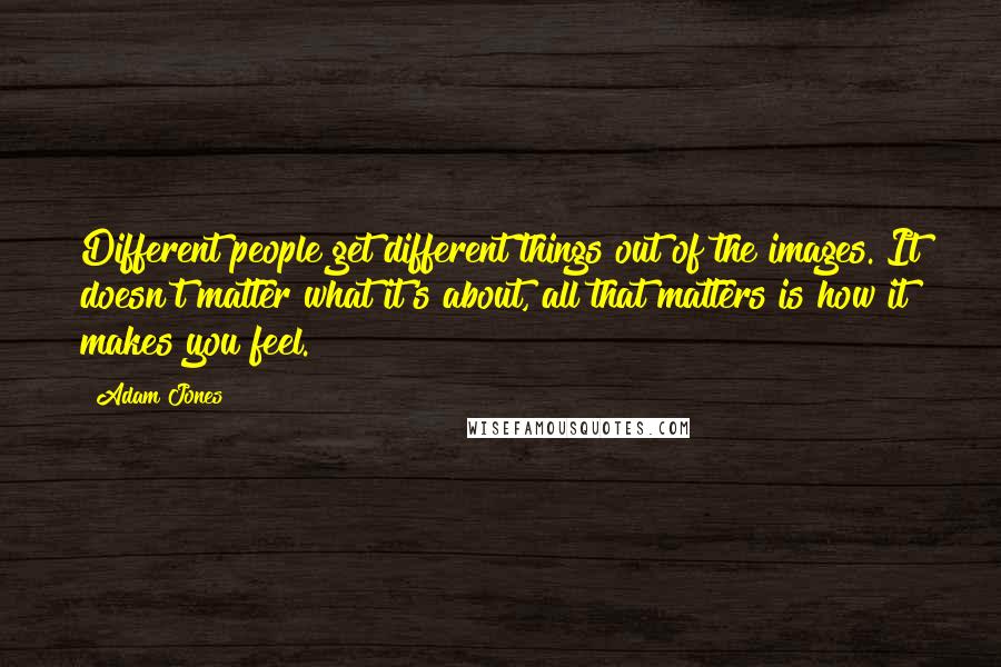 Adam Jones Quotes: Different people get different things out of the images. It doesn't matter what it's about, all that matters is how it makes you feel.