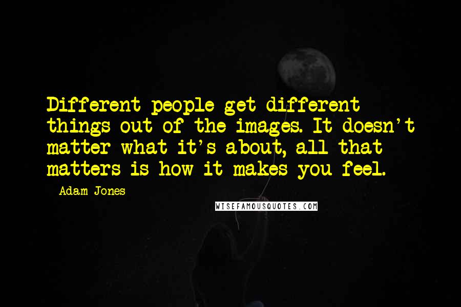 Adam Jones Quotes: Different people get different things out of the images. It doesn't matter what it's about, all that matters is how it makes you feel.