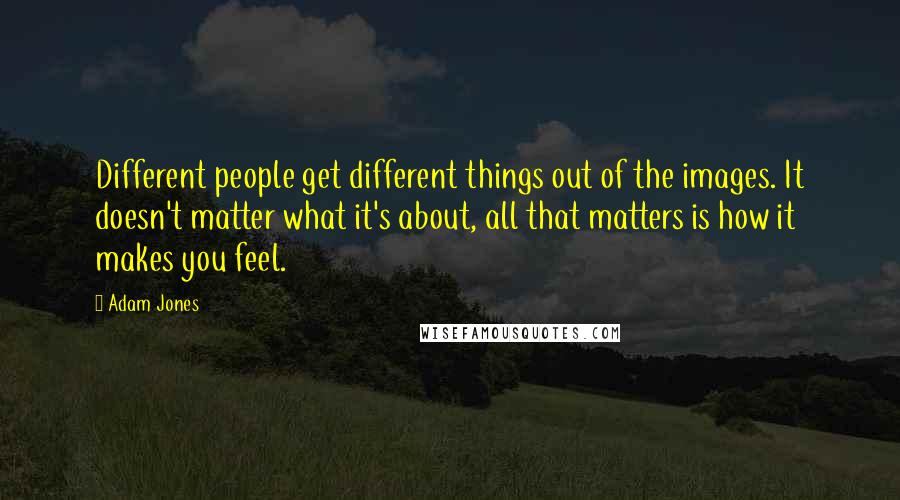 Adam Jones Quotes: Different people get different things out of the images. It doesn't matter what it's about, all that matters is how it makes you feel.