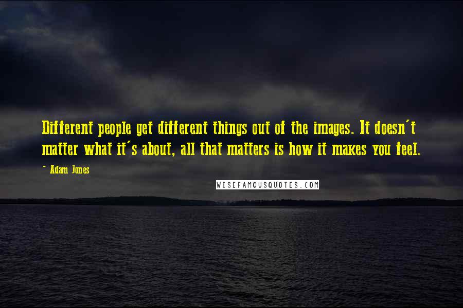 Adam Jones Quotes: Different people get different things out of the images. It doesn't matter what it's about, all that matters is how it makes you feel.