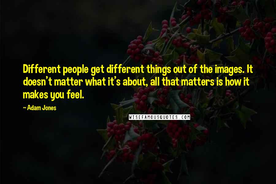 Adam Jones Quotes: Different people get different things out of the images. It doesn't matter what it's about, all that matters is how it makes you feel.