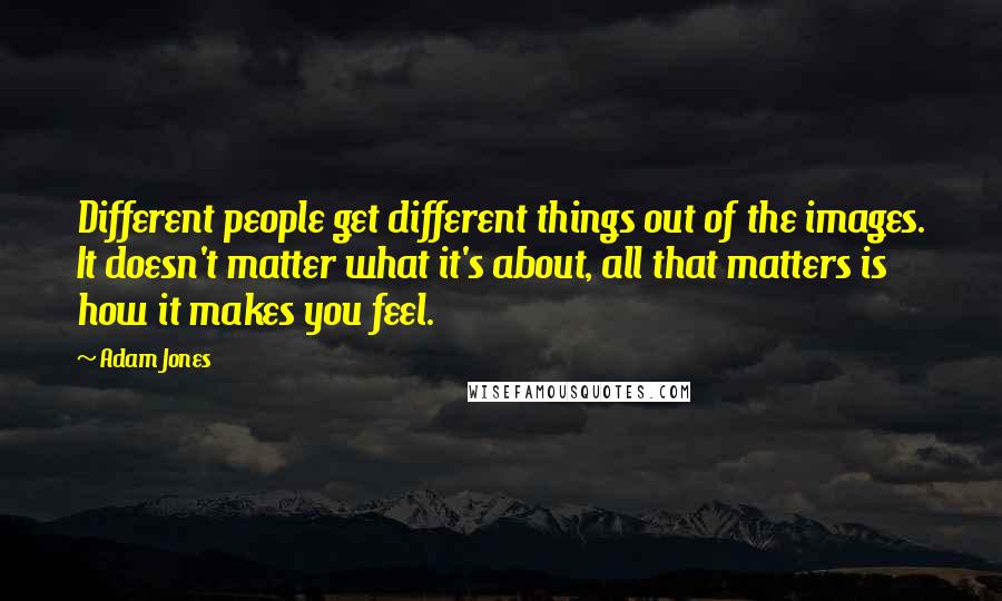 Adam Jones Quotes: Different people get different things out of the images. It doesn't matter what it's about, all that matters is how it makes you feel.