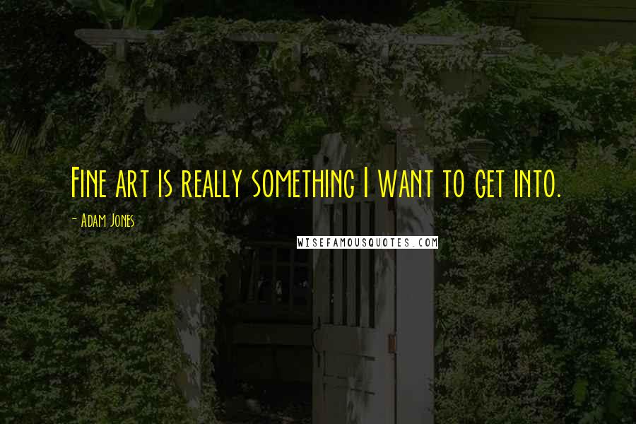 Adam Jones Quotes: Fine art is really something I want to get into.