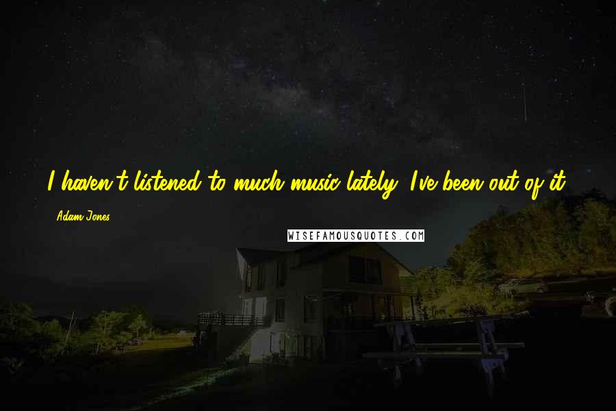 Adam Jones Quotes: I haven't listened to much music lately; I've been out of it.