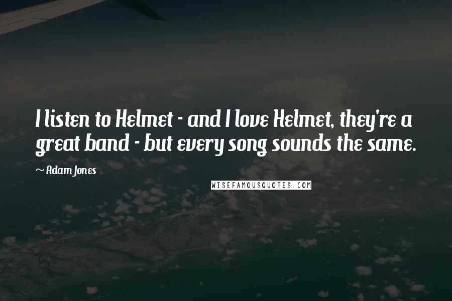 Adam Jones Quotes: I listen to Helmet - and I love Helmet, they're a great band - but every song sounds the same.