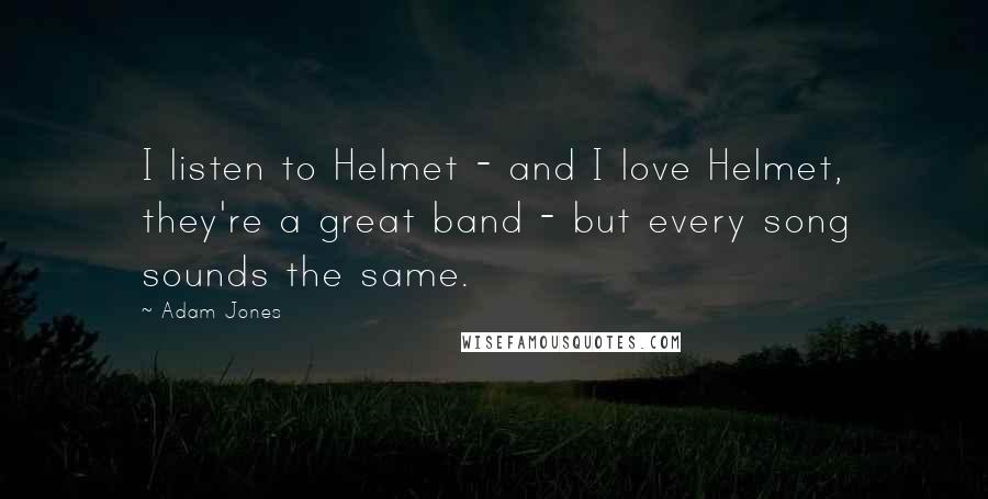 Adam Jones Quotes: I listen to Helmet - and I love Helmet, they're a great band - but every song sounds the same.
