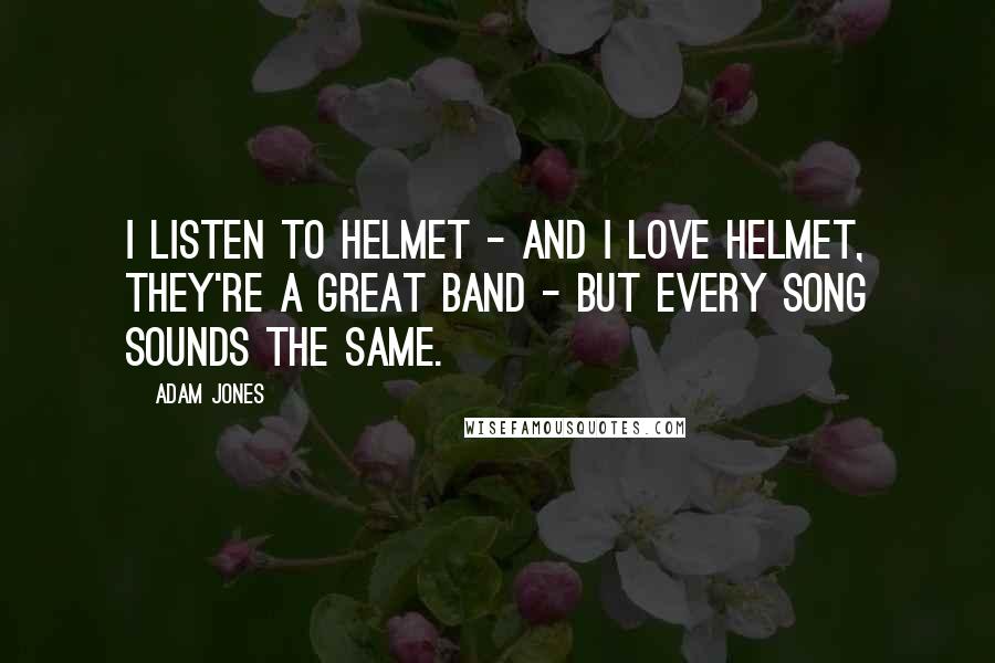 Adam Jones Quotes: I listen to Helmet - and I love Helmet, they're a great band - but every song sounds the same.