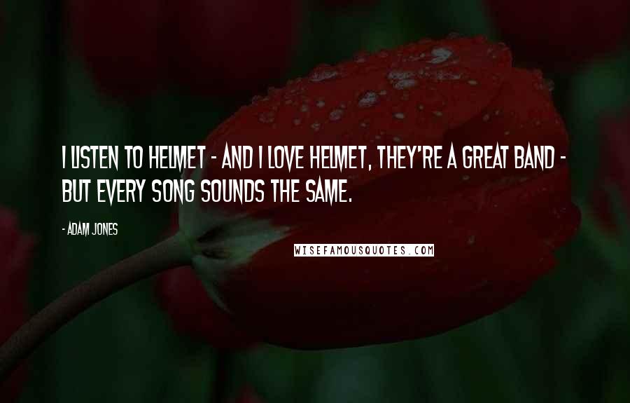 Adam Jones Quotes: I listen to Helmet - and I love Helmet, they're a great band - but every song sounds the same.