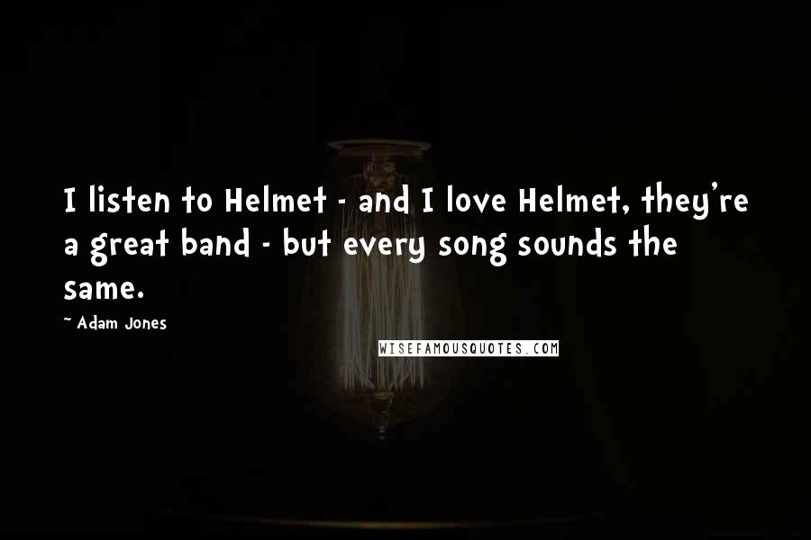 Adam Jones Quotes: I listen to Helmet - and I love Helmet, they're a great band - but every song sounds the same.