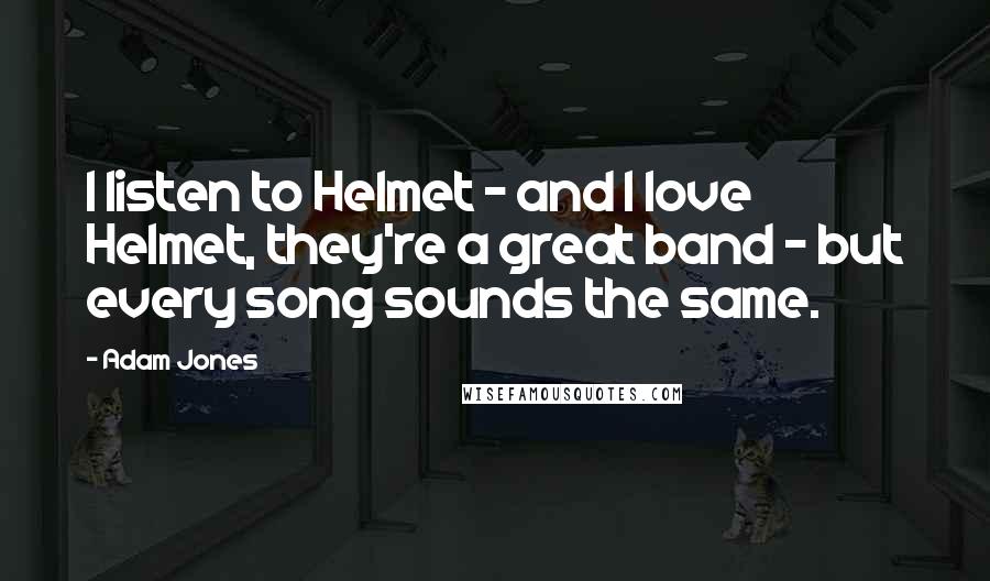 Adam Jones Quotes: I listen to Helmet - and I love Helmet, they're a great band - but every song sounds the same.