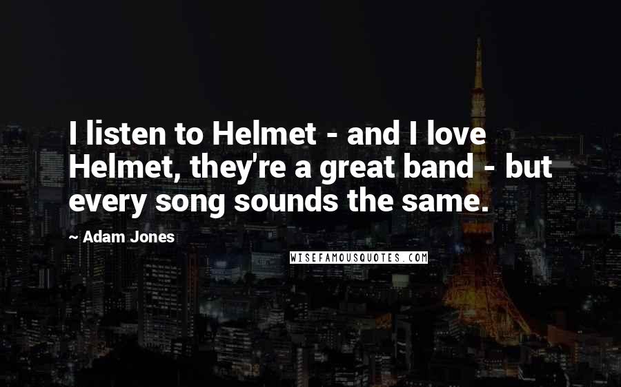 Adam Jones Quotes: I listen to Helmet - and I love Helmet, they're a great band - but every song sounds the same.