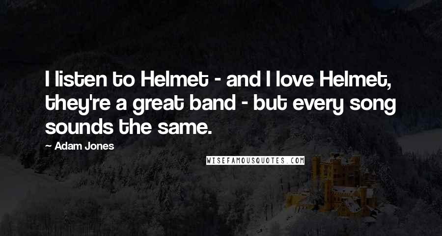 Adam Jones Quotes: I listen to Helmet - and I love Helmet, they're a great band - but every song sounds the same.