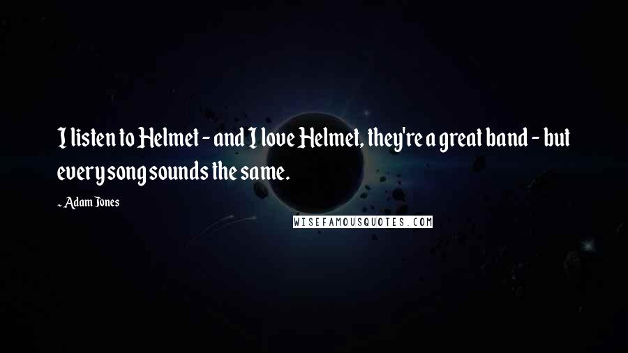 Adam Jones Quotes: I listen to Helmet - and I love Helmet, they're a great band - but every song sounds the same.