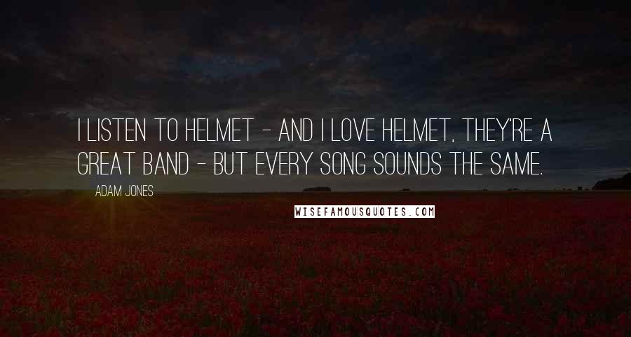 Adam Jones Quotes: I listen to Helmet - and I love Helmet, they're a great band - but every song sounds the same.