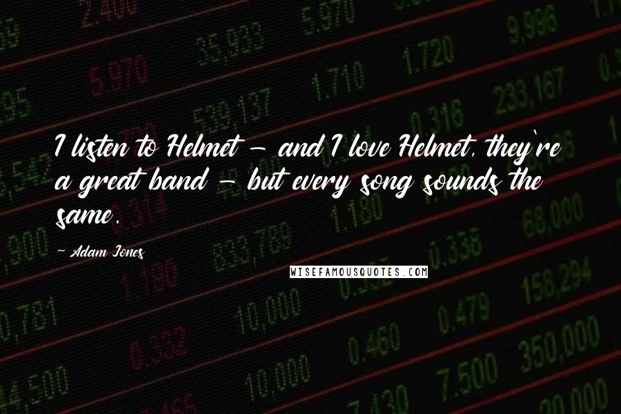 Adam Jones Quotes: I listen to Helmet - and I love Helmet, they're a great band - but every song sounds the same.