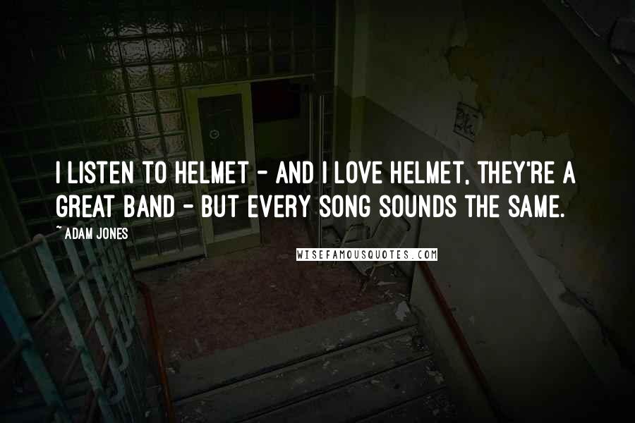 Adam Jones Quotes: I listen to Helmet - and I love Helmet, they're a great band - but every song sounds the same.