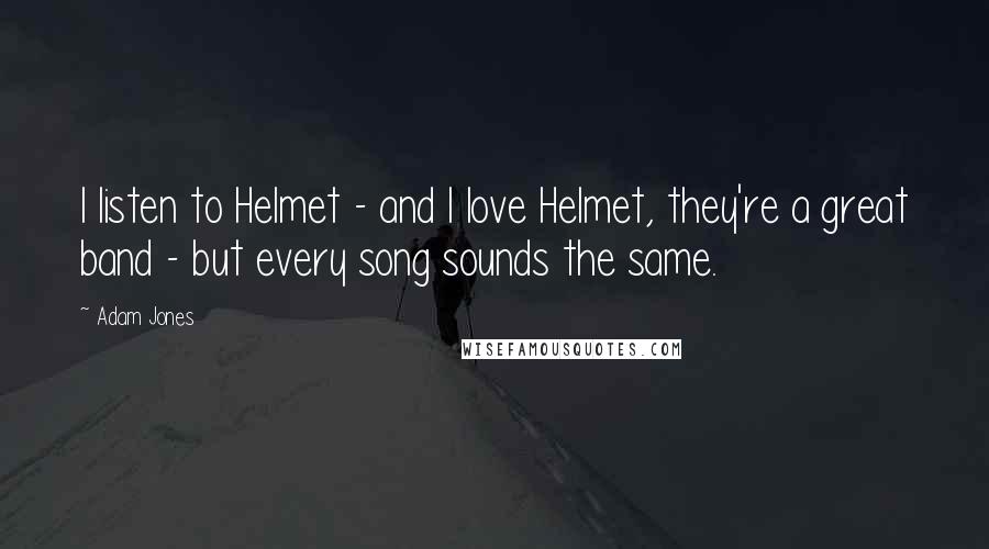 Adam Jones Quotes: I listen to Helmet - and I love Helmet, they're a great band - but every song sounds the same.