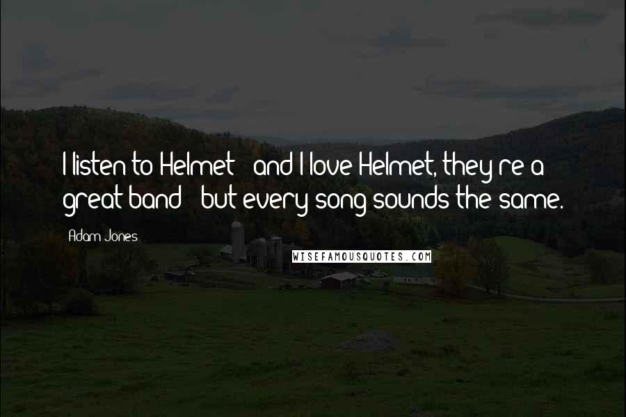 Adam Jones Quotes: I listen to Helmet - and I love Helmet, they're a great band - but every song sounds the same.