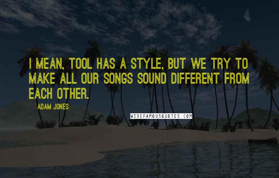 Adam Jones Quotes: I mean, Tool has a style, but we try to make all our songs sound different from each other.