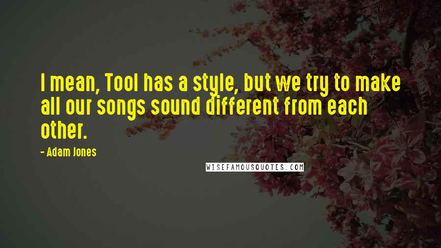 Adam Jones Quotes: I mean, Tool has a style, but we try to make all our songs sound different from each other.