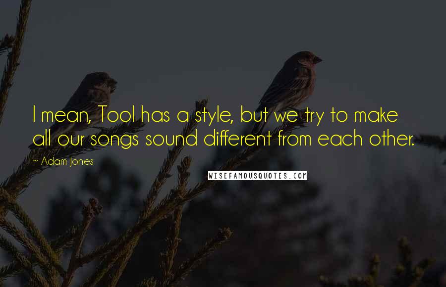 Adam Jones Quotes: I mean, Tool has a style, but we try to make all our songs sound different from each other.