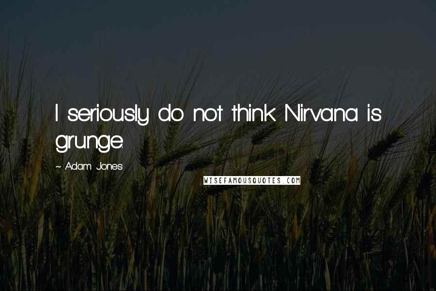 Adam Jones Quotes: I seriously do not think Nirvana is grunge.