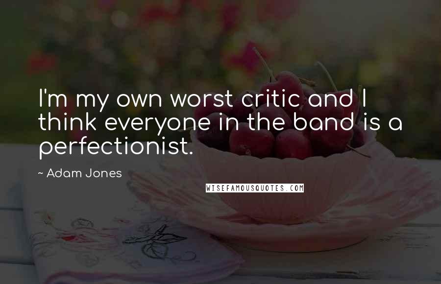 Adam Jones Quotes: I'm my own worst critic and I think everyone in the band is a perfectionist.