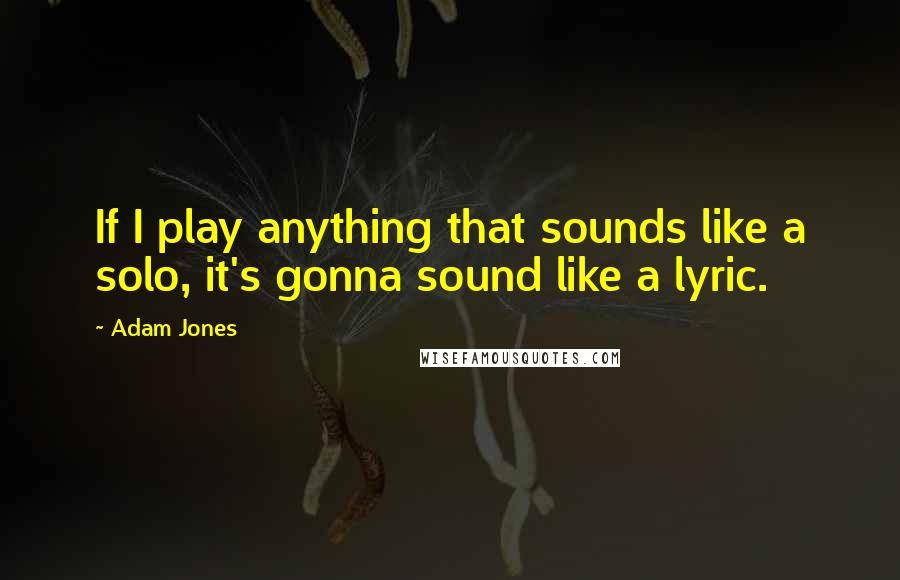 Adam Jones Quotes: If I play anything that sounds like a solo, it's gonna sound like a lyric.