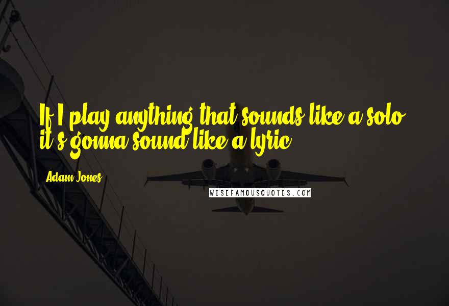 Adam Jones Quotes: If I play anything that sounds like a solo, it's gonna sound like a lyric.