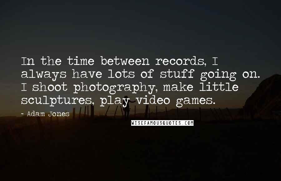 Adam Jones Quotes: In the time between records, I always have lots of stuff going on. I shoot photography, make little sculptures, play video games.