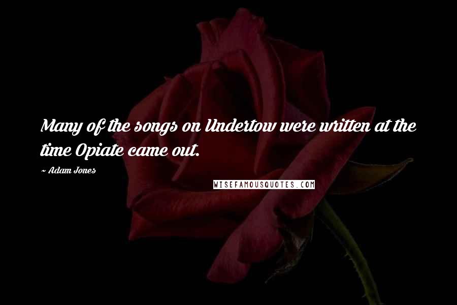 Adam Jones Quotes: Many of the songs on Undertow were written at the time Opiate came out.