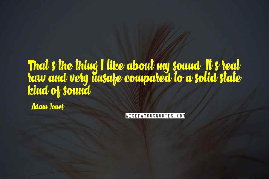 Adam Jones Quotes: That's the thing I like about my sound. It's real raw and very unsafe compared to a solid state kind of sound.