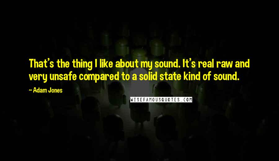 Adam Jones Quotes: That's the thing I like about my sound. It's real raw and very unsafe compared to a solid state kind of sound.