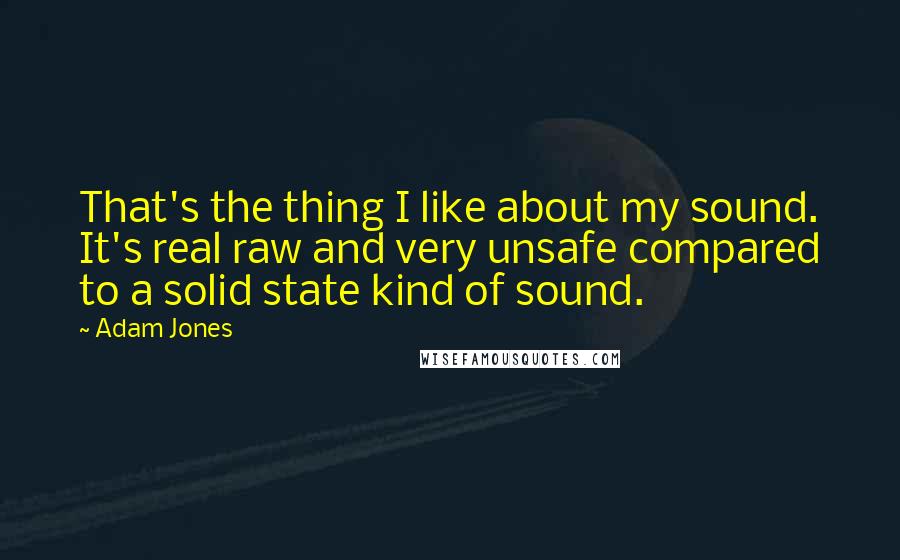 Adam Jones Quotes: That's the thing I like about my sound. It's real raw and very unsafe compared to a solid state kind of sound.