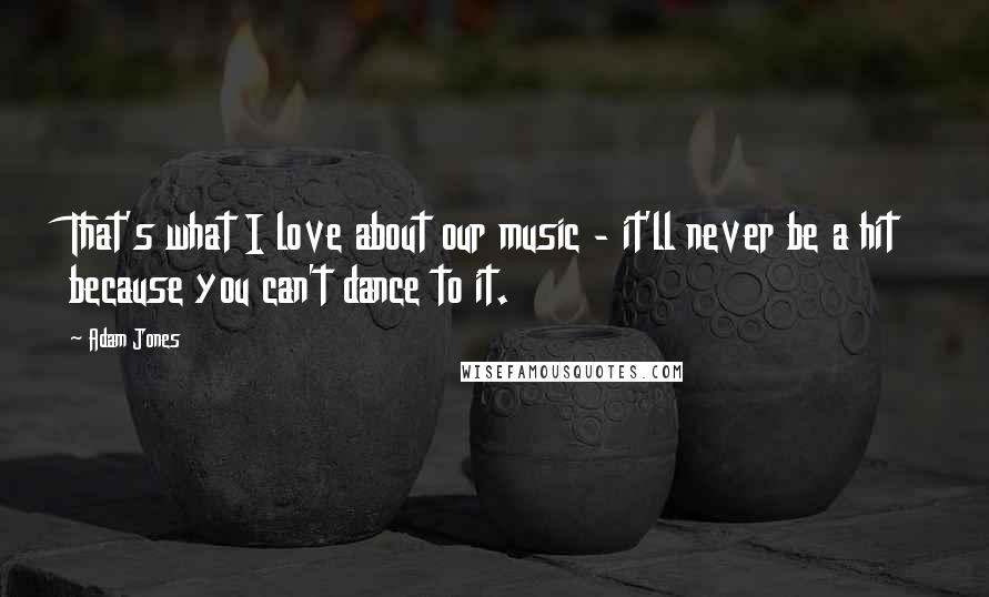 Adam Jones Quotes: That's what I love about our music - it'll never be a hit because you can't dance to it.