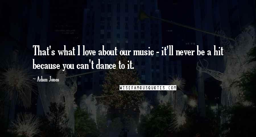 Adam Jones Quotes: That's what I love about our music - it'll never be a hit because you can't dance to it.