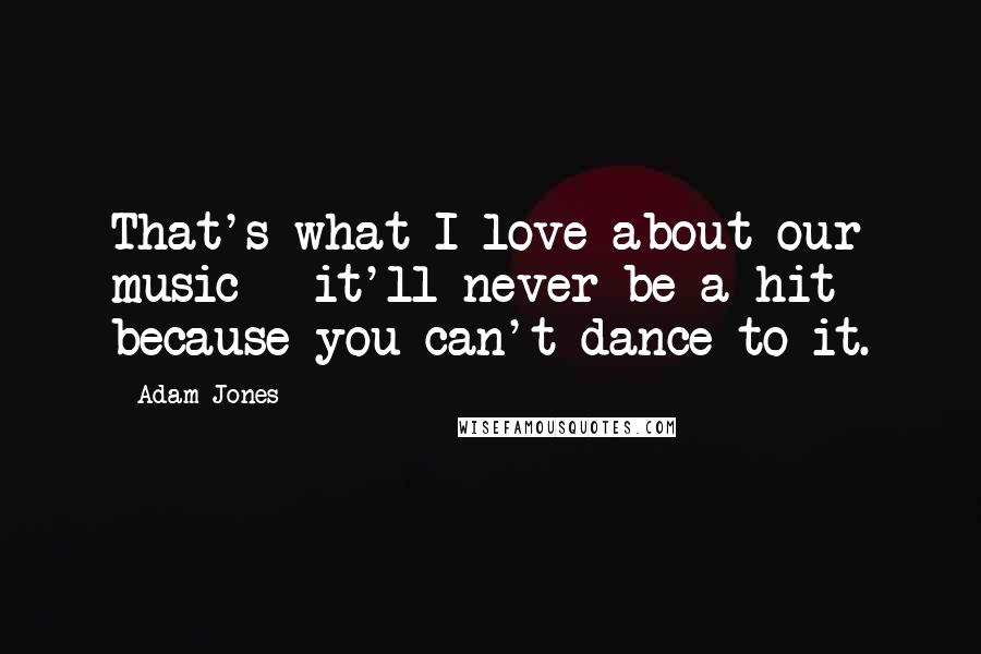 Adam Jones Quotes: That's what I love about our music - it'll never be a hit because you can't dance to it.