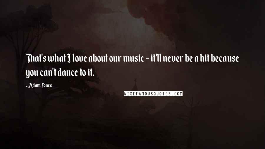 Adam Jones Quotes: That's what I love about our music - it'll never be a hit because you can't dance to it.