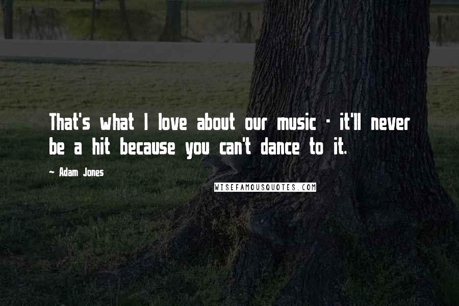 Adam Jones Quotes: That's what I love about our music - it'll never be a hit because you can't dance to it.