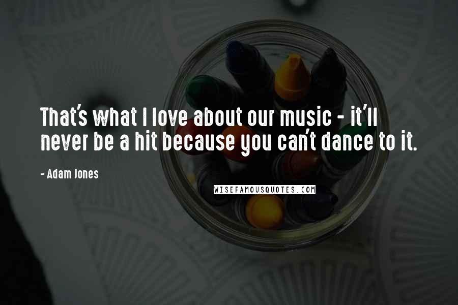 Adam Jones Quotes: That's what I love about our music - it'll never be a hit because you can't dance to it.