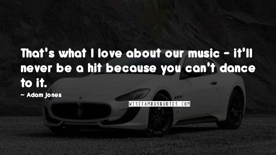 Adam Jones Quotes: That's what I love about our music - it'll never be a hit because you can't dance to it.