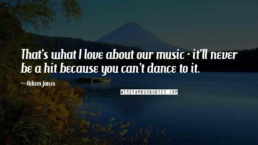 Adam Jones Quotes: That's what I love about our music - it'll never be a hit because you can't dance to it.