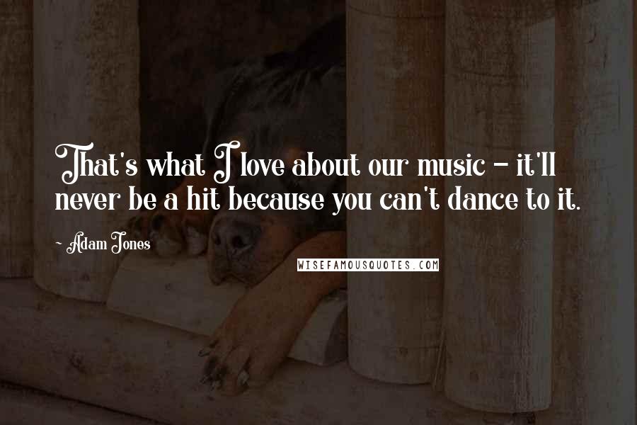 Adam Jones Quotes: That's what I love about our music - it'll never be a hit because you can't dance to it.